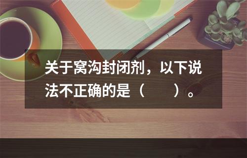 关于窝沟封闭剂，以下说法不正确的是（　　）。