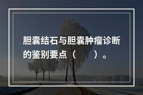 胆囊结石与胆囊肿瘤诊断的鉴别要点（　　）。