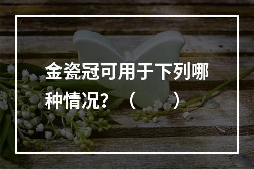 金瓷冠可用于下列哪种情况？（　　）