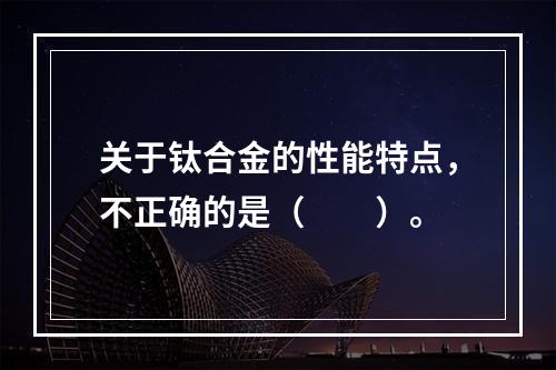 关于钛合金的性能特点，不正确的是（　　）。