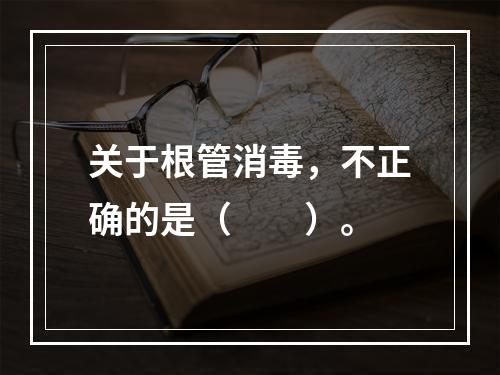 关于根管消毒，不正确的是（　　）。