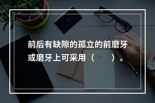 前后有缺隙的孤立的前磨牙或磨牙上可采用（　　）。