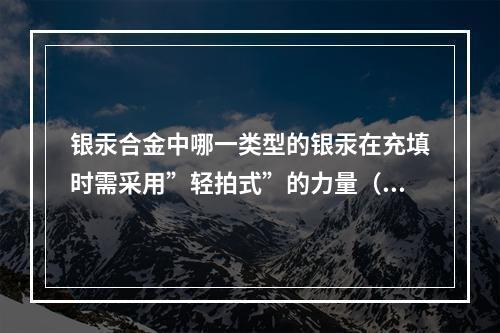 银汞合金中哪一类型的银汞在充填时需采用”轻拍式”的力量（　　