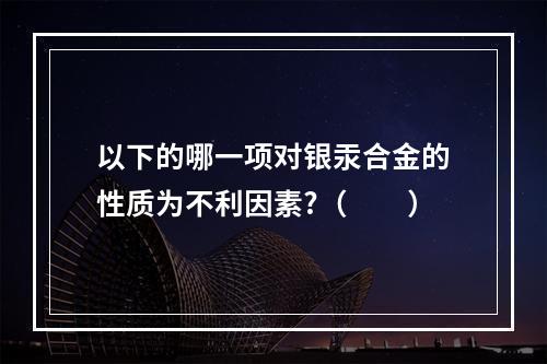 以下的哪一项对银汞合金的性质为不利因素?（　　）