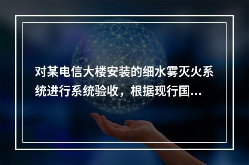 对某电信大楼安装的细水雾灭火系统进行系统验收，根据现行国家标