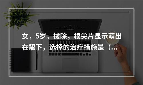 女，5岁。拔除，根尖片显示萌出在龈下，选择的治疗措施是（　　