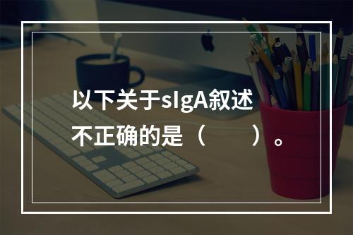 以下关于sIgA叙述不正确的是（　　）。