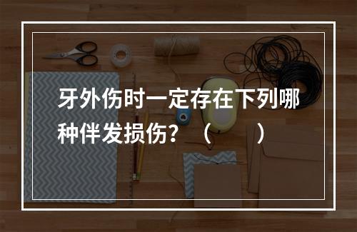 牙外伤时一定存在下列哪种伴发损伤？（　　）