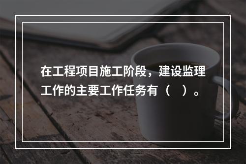 在工程项目施工阶段，建设监理工作的主要工作任务有（　）。