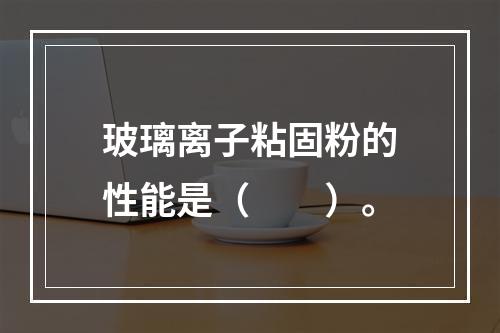 玻璃离子粘固粉的性能是（　　）。