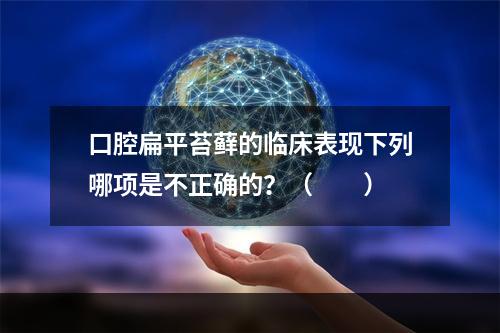 口腔扁平苔藓的临床表现下列哪项是不正确的？（　　）