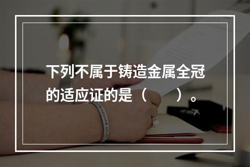 下列不属于铸造金属全冠的适应证的是（　　）。