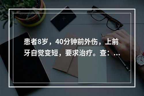 患者8岁，40分钟前外伤，上前牙自觉变短，要求治疗。查：左上