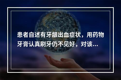 患者自述有牙龈出血症状，用药物牙膏认真刷牙仍不见好，对该患者