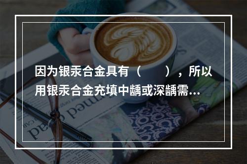 因为银汞合金具有（　　），所以用银汞合金充填中龋或深龋需要垫