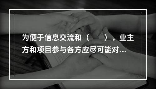 为便于信息交流和（　　），业主方和项目参与各方应尽可能对信