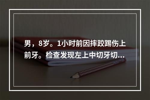 男，8岁。1小时前因摔跤踢伤上前牙。检查发现左上中切牙切角缺