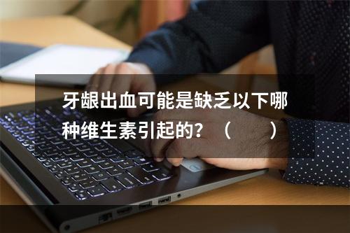 牙龈出血可能是缺乏以下哪种维生素引起的？（　　）