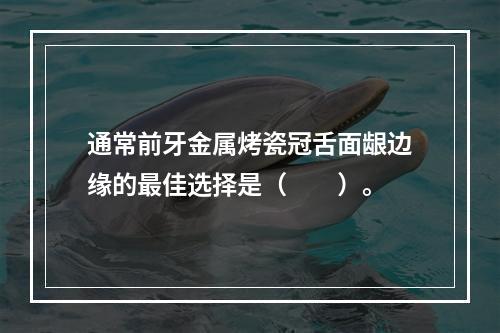 通常前牙金属烤瓷冠舌面龈边缘的最佳选择是（　　）。