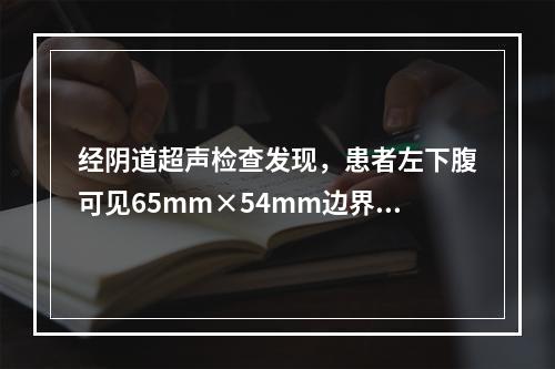 经阴道超声检查发现，患者左下腹可见65mm×54mm边界尚清