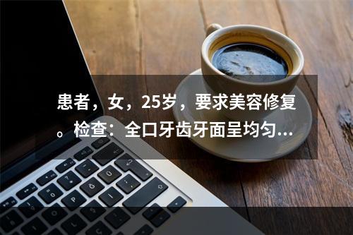 患者，女，25岁，要求美容修复。检查：全口牙齿牙面呈均匀棕黄