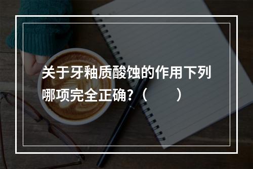 关于牙釉质酸蚀的作用下列哪项完全正确?（　　）