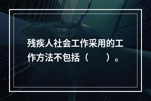 残疾人社会工作采用的工作方法不包括（　　）。