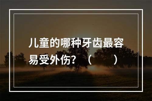 儿童的哪种牙齿最容易受外伤？（　　）