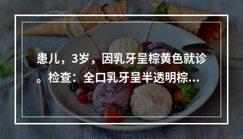 患儿，3岁，因乳牙呈棕黄色就诊。检查：全口乳牙呈半透明棕黄色