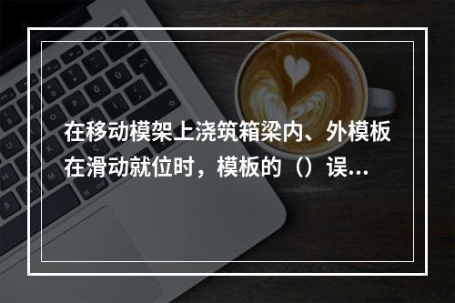 在移动模架上浇筑箱梁内、外模板在滑动就位时，模板的（）误差必