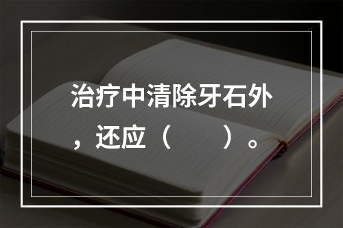 治疗中清除牙石外，还应（　　）。