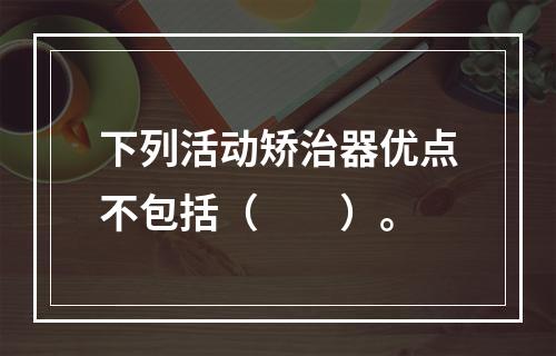 下列活动矫治器优点不包括（　　）。