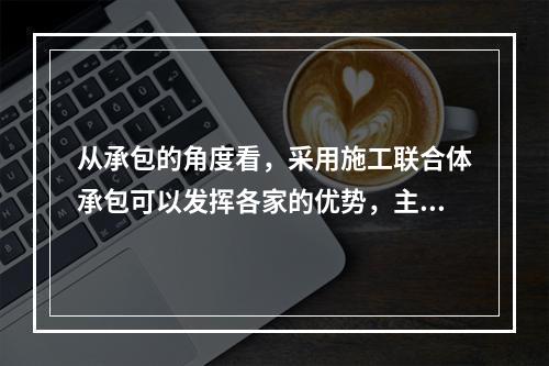 从承包的角度看，采用施工联合体承包可以发挥各家的优势，主要