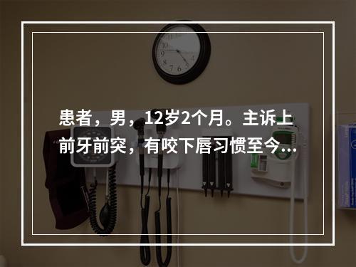 患者，男，12岁2个月。主诉上前牙前突，有咬下唇习惯至今未改