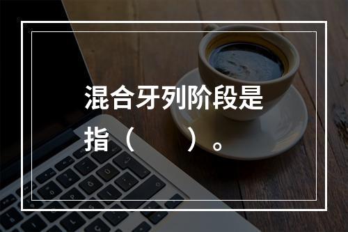 混合牙列阶段是指（　　）。