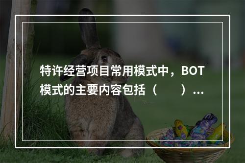 特许经营项目常用模式中，BOT模式的主要内容包括（　　）。