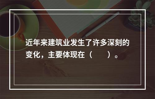 近年来建筑业发生了许多深刻的变化，主要体现在（　　）。