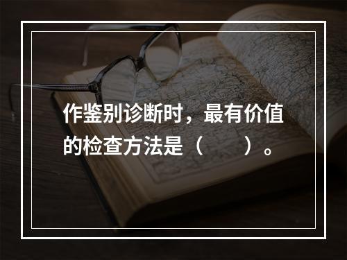 作鉴别诊断时，最有价值的检查方法是（　　）。