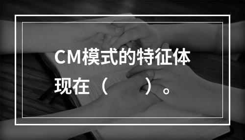 CM模式的特征体现在（　　）。