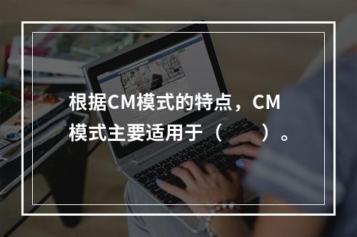 根据CM模式的特点，CM模式主要适用于（　　）。