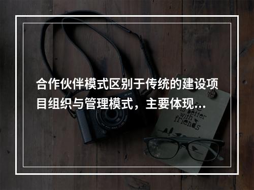 合作伙伴模式区别于传统的建设项目组织与管理模式，主要体现在