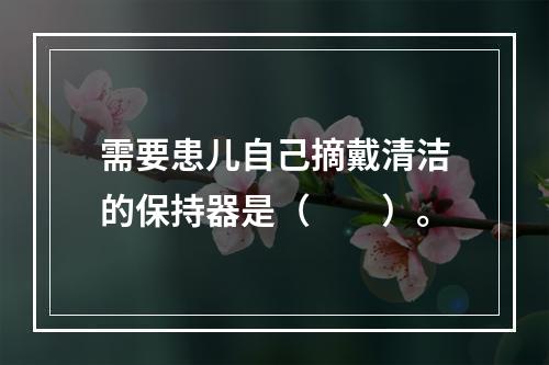 需要患儿自己摘戴清洁的保持器是（　　）。