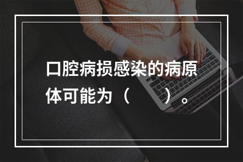 口腔病损感染的病原体可能为（　　）。