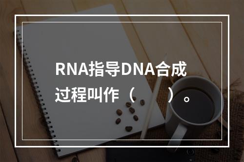 RNA指导DNA合成过程叫作（　　）。