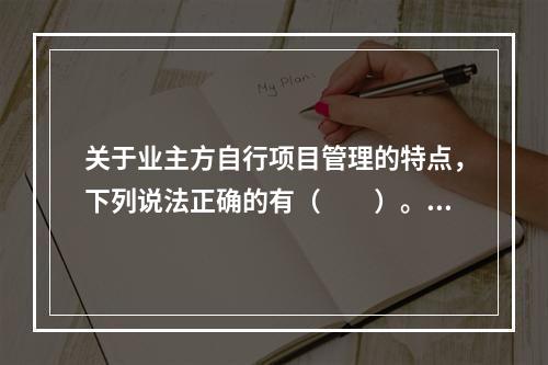 关于业主方自行项目管理的特点，下列说法正确的有（　　）。[