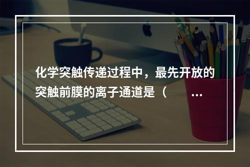 化学突触传递过程中，最先开放的突触前膜的离子通道是（　　）。