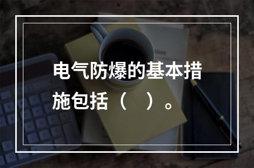 电气防爆的基本措施包括（　）。