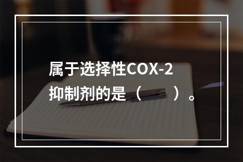 属于选择性COX-2抑制剂的是（　　）。