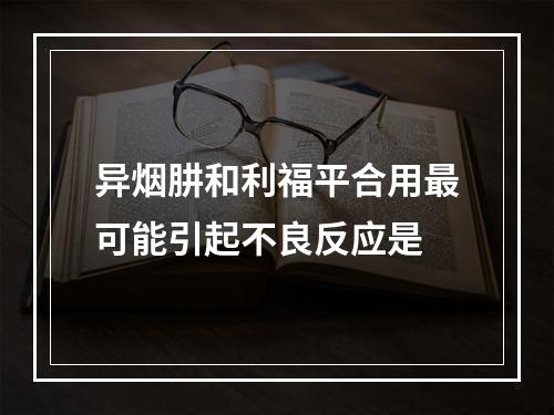 异烟肼和利福平合用最可能引起不良反应是