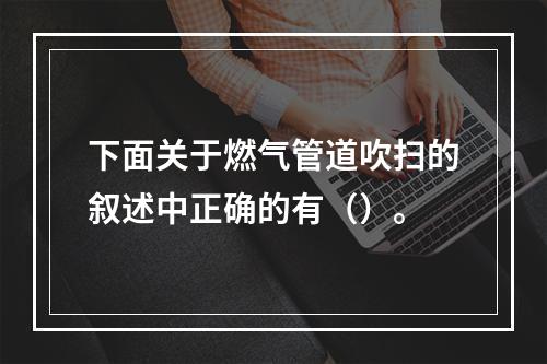 下面关于燃气管道吹扫的叙述中正确的有（）。